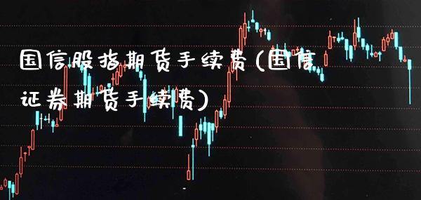 国信股指期货手续费(国信证券期货手续费)_https://www.xmqjcw.com_期货百科_第1张