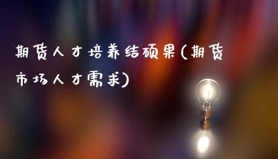 期货人才培养结硕果(期货市场人才需求)_https://www.xmqjcw.com_期货行情_第1张