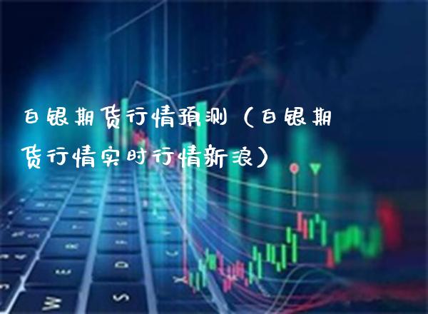 白银期货行情预测（白银期货行情实时行情新浪）_https://www.xmqjcw.com_期货投资_第1张