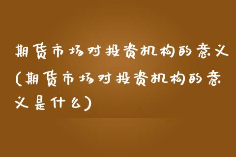期货市场对投资机构的意义(期货市场对投资机构的意义是什么)_https://www.xmqjcw.com_股票投资_第1张