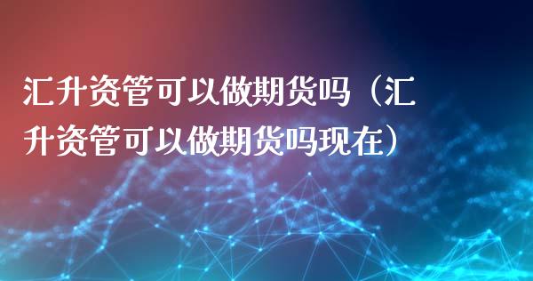 汇升资管可以做期货吗（汇升资管可以做期货吗现在）_https://www.xmqjcw.com_期货直播室_第1张