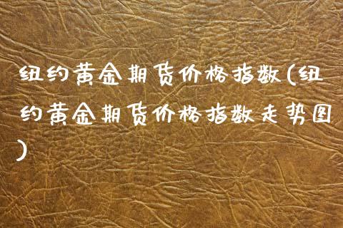 纽约黄金期货价格指数(纽约黄金期货价格指数走势图)_https://www.xmqjcw.com_期货直播室_第1张