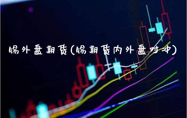 锡外盘期货(锡期货内外盘对冲)_https://www.xmqjcw.com_期货行情_第1张