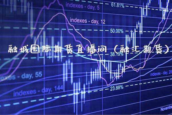 融城国际期货直播间（融汇期货）_https://www.xmqjcw.com_期货行情_第1张