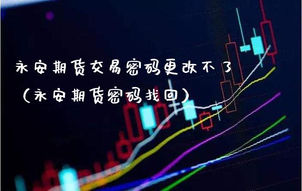 永安期货交易**更改不了（永安期货**找回）_https://www.xmqjcw.com_期货直播室_第1张