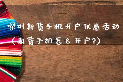 深圳期货手机开户优惠活动（期货手机怎么开户?）_https://www.xmqjcw.com_期货投资_第1张