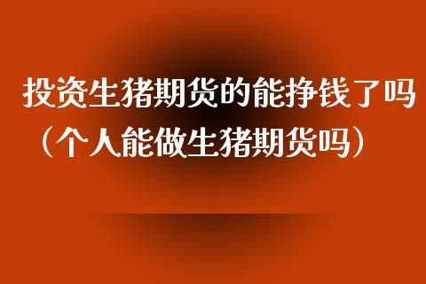 投资生猪期货的能挣钱了吗（个人能做生猪期货吗）_https://www.xmqjcw.com_期货投资_第1张