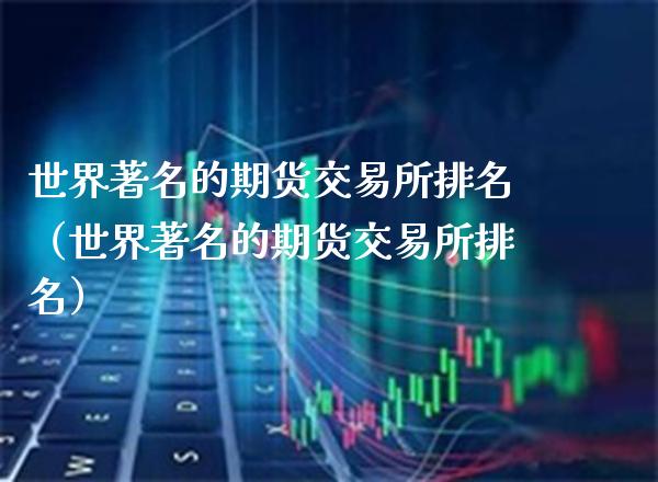 世界著名的期货交易所排名（世界著名的期货交易所排名）_https://www.xmqjcw.com_期货开户_第1张