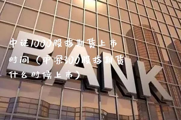 中证1000股指期货上市时间（沪深300股指期货什么时候上市）_https://www.xmqjcw.com_期货直播室_第1张