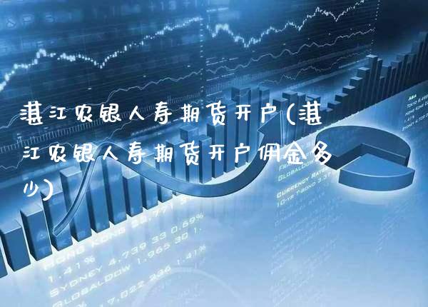 湛江农银人寿期货开户(湛江农银人寿期货开户佣金多少)_https://www.xmqjcw.com_期货投资_第1张