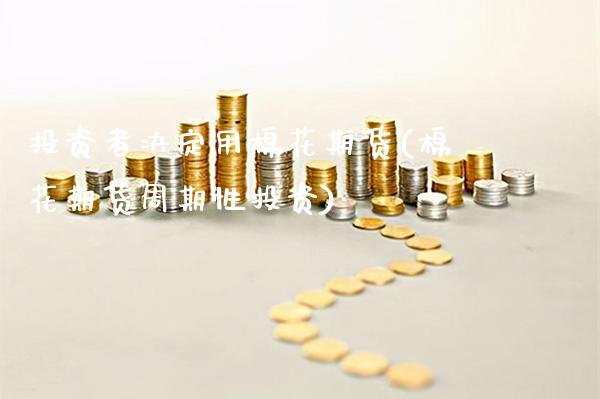 投资者决定用棉花期货(棉花期货周期性投资)_https://www.xmqjcw.com_期货行情_第1张