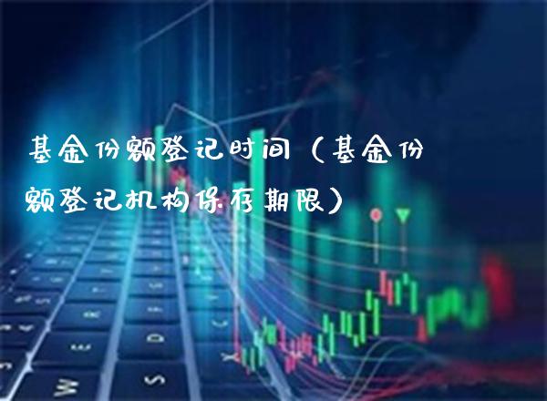 基金份额登记时间（基金份额登记机构保存期限）_https://www.xmqjcw.com_基金理财_第1张