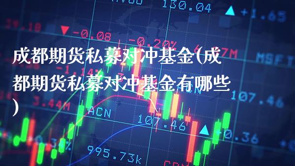 成都期货私募对冲基金(成都期货私募对冲基金有哪些)_https://www.xmqjcw.com_期货行情_第1张