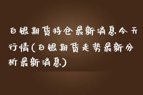 白银期货持仓最新消息今天行情(白银期货走势最新分析最新消息)_https://www.xmqjcw.com_期货投资_第1张