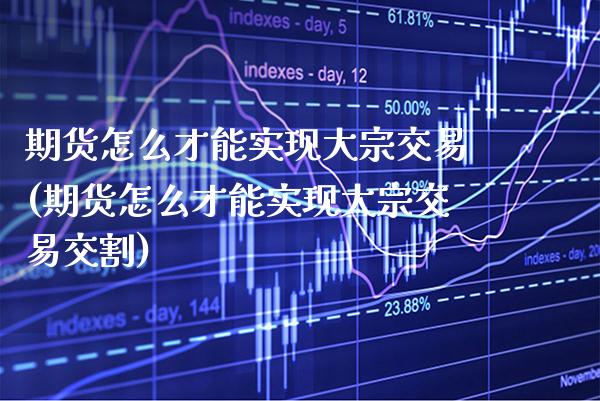 期货怎么才能实现大宗交易(期货怎么才能实现大宗交易交割)_https://www.xmqjcw.com_期货百科_第1张