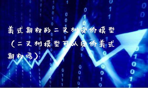 美式期权的二叉树定价模型（二叉树模型可以定价美式期权吗）_https://www.xmqjcw.com_期货投资_第1张