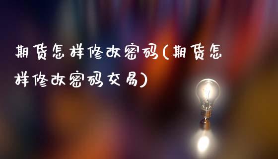 期货怎样修改**(期货怎样修改**交易)_https://www.xmqjcw.com_期货直播室_第1张