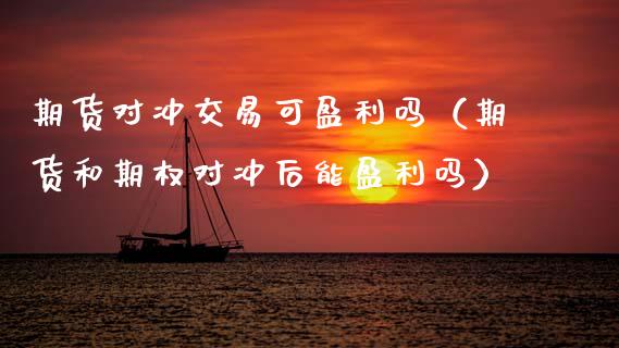 期货对冲交易可盈利吗（期货和期权对冲后能盈利吗）_https://www.xmqjcw.com_期货行情_第1张