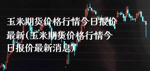 玉米期货价格行情今日报价最新(玉米期货价格行情今日报价最新消息)_https://www.xmqjcw.com_期货投资_第1张