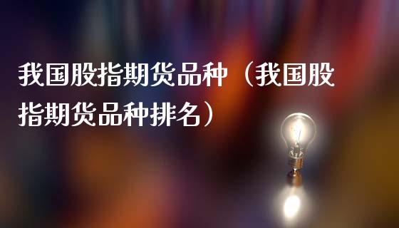 我国股指期货品种（我国股指期货品种排名）_https://www.xmqjcw.com_期货行情_第1张