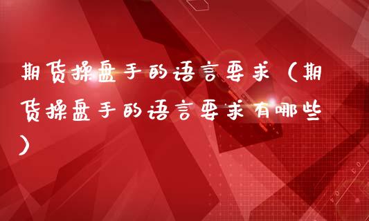 期货操盘手的语言要求（期货操盘手的语言要求有哪些）_https://www.xmqjcw.com_期货投资_第1张