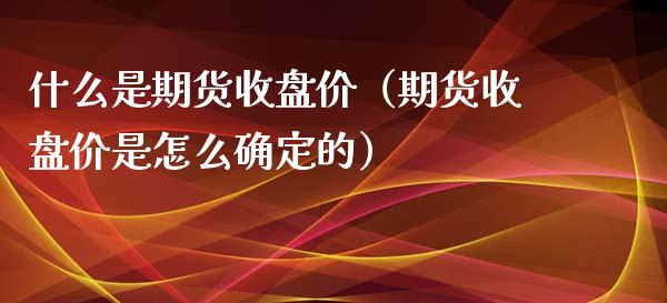 什么是期货收盘价（期货收盘价是怎么确定的）_https://www.xmqjcw.com_期货投资_第1张
