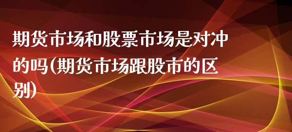期货市场和股票市场是对冲的吗(期货市场跟股市的区别)_期货百科_第1张_秦聚理财 期货市场和股票市场是对冲的吗(期货市场跟股市的区别)_https://www.xmqjcw.com_期货百科_第1张