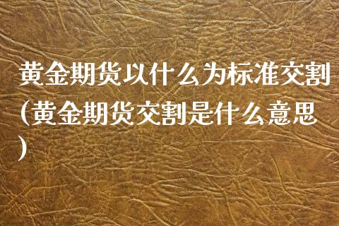 黄金期货以什么为标准交割(黄金期货交割是什么意思)_https://www.xmqjcw.com_期货百科_第1张
