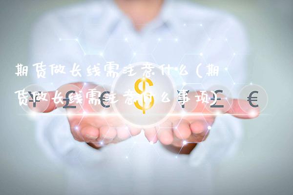 期货做长线需注意什么(期货做长线需注意什么事项)_https://www.xmqjcw.com_期货百科_第1张