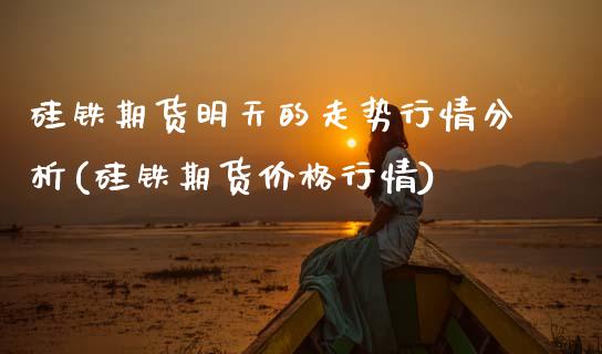 硅铁期货明天的走势行情分析(硅铁期货价格行情)_https://www.xmqjcw.com_期货行情_第1张