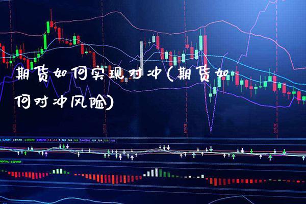期货如何实现对冲(期货如何对冲风险)_https://www.xmqjcw.com_股票投资_第1张
