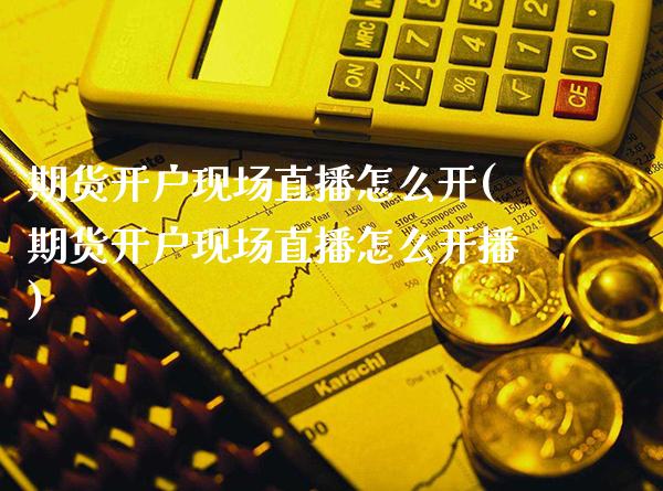 期货开户现场直播怎么开(期货开户现场直播怎么开播)_https://www.xmqjcw.com_期货百科_第1张