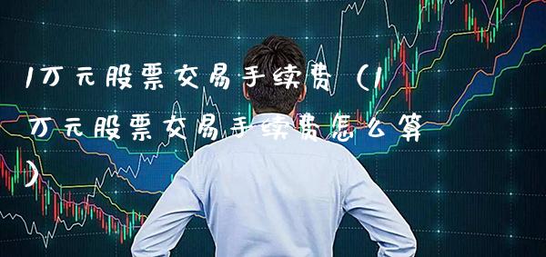 1万元股票交易手续费（1万元股票交易手续费怎么算）_https://www.xmqjcw.com_期货行情_第1张