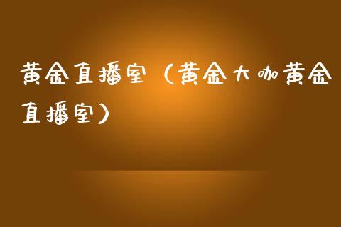 黄金直播室（黄金大咖黄金直播室）_https://www.xmqjcw.com_期货直播室_第1张