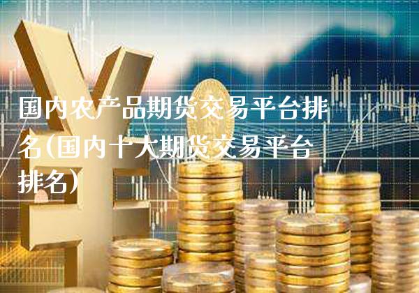 国内农产品期货交易平台排名(国内十大期货交易平台排名)_https://www.xmqjcw.com_期货直播室_第1张