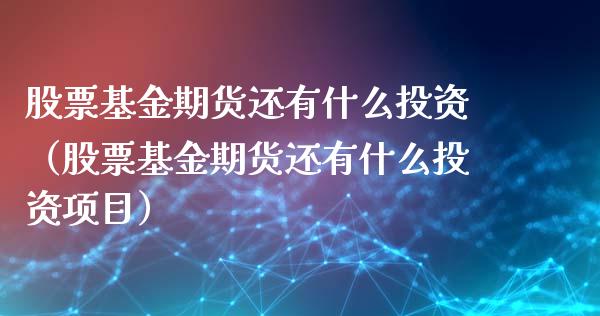 股票基金期货还有什么投资（股票基金期货还有什么投资项目）_https://www.xmqjcw.com_期货直播室_第1张
