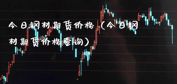 今日钢材期货价格（今日钢材期货价格查询）_https://www.xmqjcw.com_期货直播室_第1张