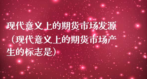 现代意义上的期货市场发源（现代意义上的期货市场产生的标志是）_https://www.xmqjcw.com_期货开户_第1张