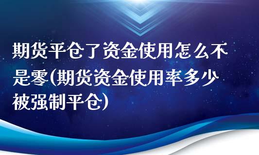 期货平仓了资金使用怎么不是零(期货资金使用率多少制平仓)_https://www.xmqjcw.com_期货百科_第1张
