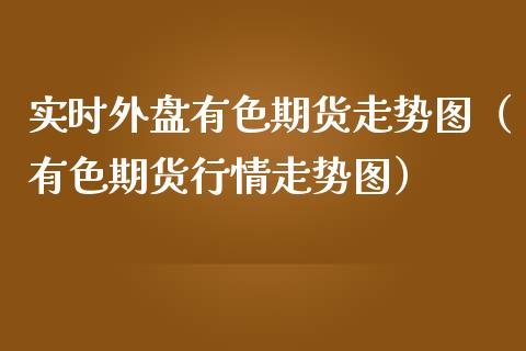 实时外盘有色期货走势图（有色期货行情走势图）_https://www.xmqjcw.com_期货投资_第1张