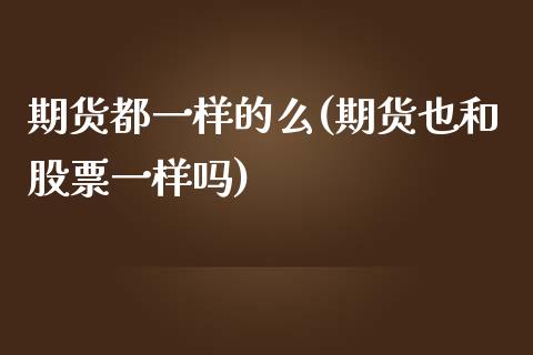 期货都一样的么(期货也和股票一样吗)_https://www.xmqjcw.com_期货百科_第1张