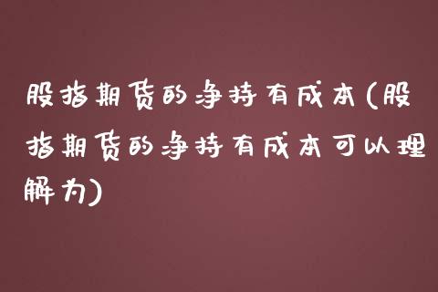 股指期货的净持有成本(股指期货的净持有成本可以理解为)_https://www.xmqjcw.com_期货直播室_第1张