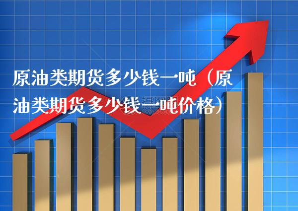 原油类期货多少钱一吨（原油类期货多少钱一吨价格）_https://www.xmqjcw.com_期货投资_第1张