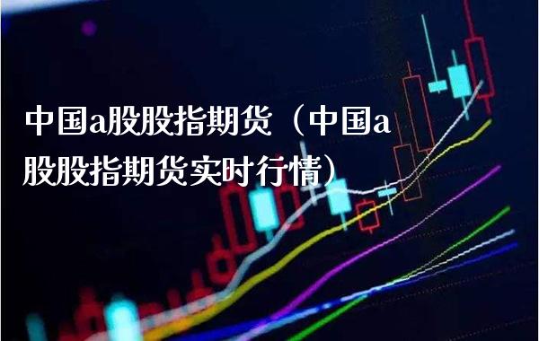 中国a股股指期货（中国a股股指期货实时行情）_https://www.xmqjcw.com_期货投资_第1张
