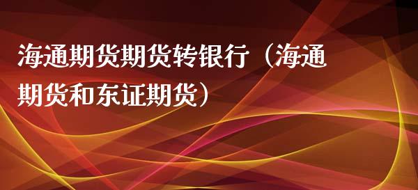 海通期货期货转银行（海通期货和东证期货）_https://www.xmqjcw.com_期货直播室_第1张
