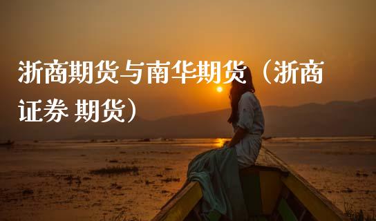 浙商期货与南华期货（浙商证券 期货）_https://www.xmqjcw.com_期货直播室_第1张