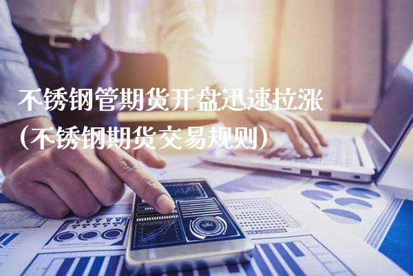 不锈钢管期货开盘迅速拉涨(不锈钢期货交易规则)_https://www.xmqjcw.com_期货直播室_第1张
