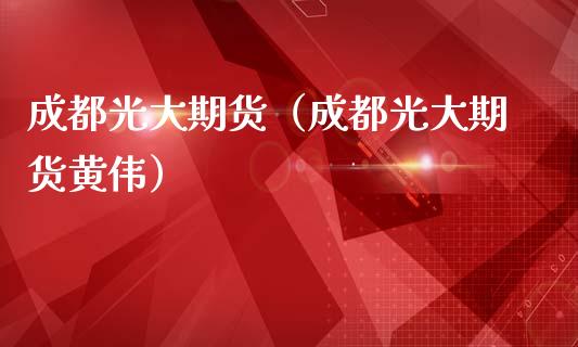 成都光大期货（成都光大期货黄伟）_https://www.xmqjcw.com_期货直播室_第1张