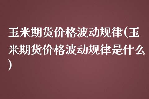 玉米期货价格波动规律(玉米期货价格波动规律是什么)_https://www.xmqjcw.com_期货直播室_第1张