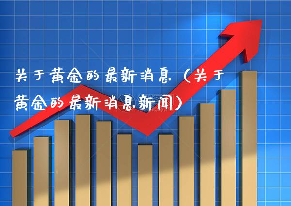 关于黄金的最新消息（关于黄金的最新消息新闻）_https://www.xmqjcw.com_期货行情_第1张
